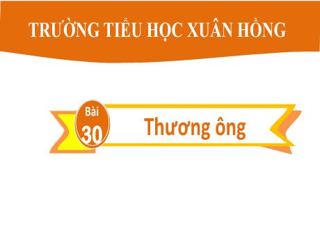 Bài giảng Tiếng Việt 2 (Tập đọc) Kết nối tri thức - Bài 30: Thương ông - Trường Tiểu học Xuân Hồng